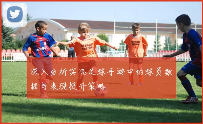 深入分析实况足球手游中的球员数据与表现提升策略