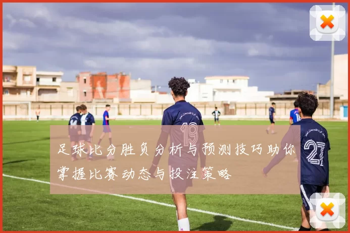 足球比分胜负分析与预测技巧助你掌握比赛动态与投注策略