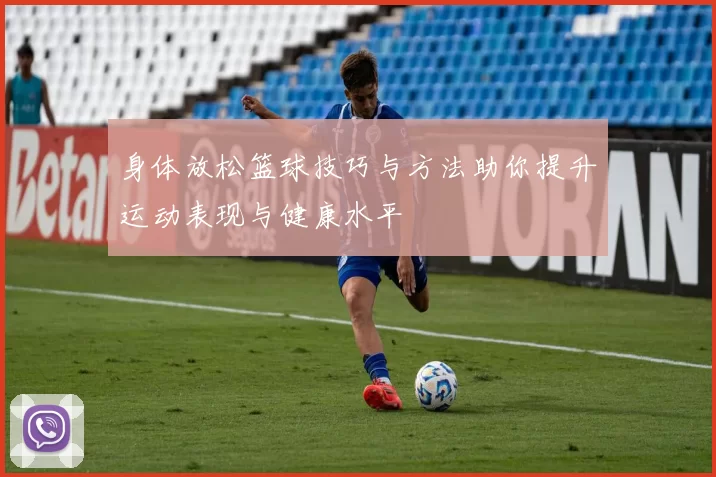 身体放松篮球技巧与方法助你提升运动表现与健康水平