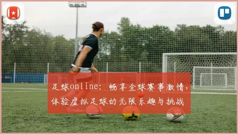 足球online：畅享全球赛事激情，体验虚拟足球的无限乐趣与挑战