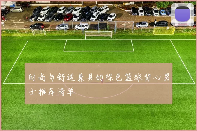 时尚与舒适兼具的绿色篮球背心男士推荐清单