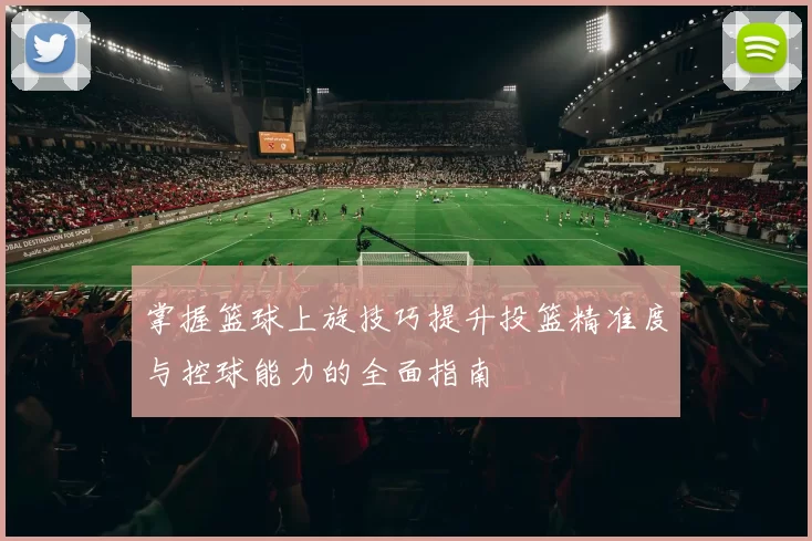 掌握篮球上旋技巧提升投篮精准度与控球能力的全面指南