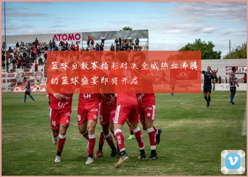 篮球分数赛精彩对决全城热血沸腾的篮球盛宴即将开启