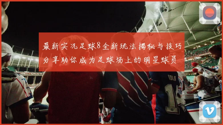 最新实况足球8全新玩法揭秘与技巧分享助你成为足球场上的明星球员