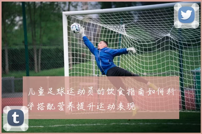 儿童足球运动员的饮食指南如何科学搭配营养提升运动表现