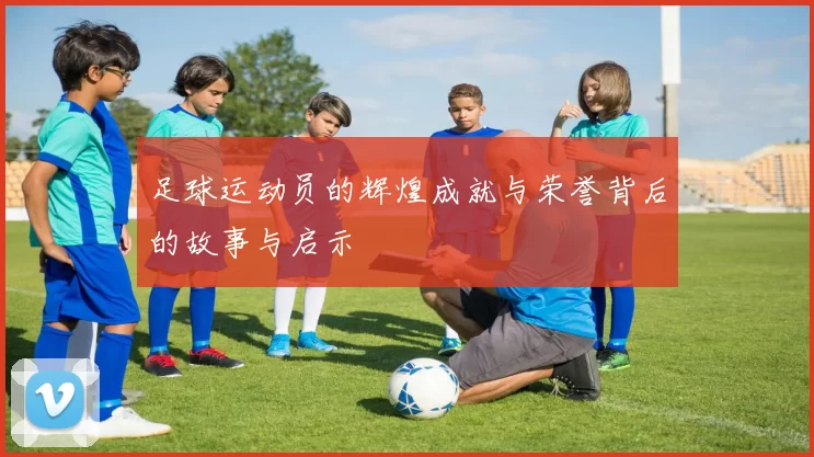 足球运动员的辉煌成就与荣誉背后的故事与启示
