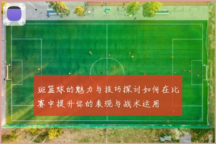 斑篮球的魅力与技巧探讨如何在比赛中提升你的表现与战术运用